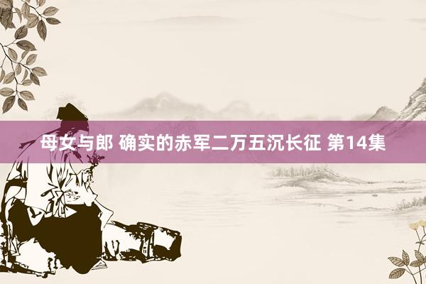 母女与郎 确实的赤军二万五沉长征 第14集