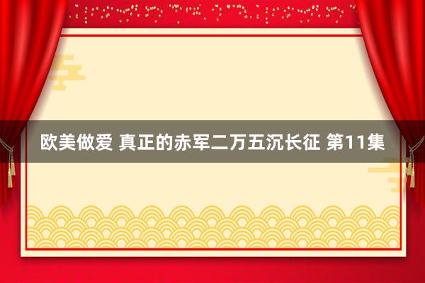 欧美做爱 真正的赤军二万五沉长征 第11集
