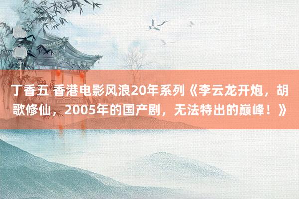 丁香五 香港电影风浪20年系列《李云龙开炮，胡歌修仙，2005年的国产剧，无法特出的巅峰！》
