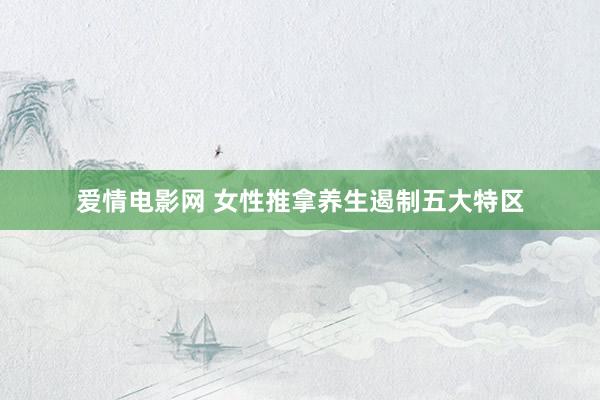 爱情电影网 女性推拿养生遏制五大特区