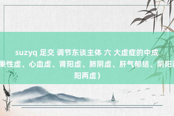 suzyq 足交 调节东谈主体 六 大虚症的中成药（秉性虚、心血虚、肾阳虚、肺阴虚、肝气郁结、阴阳两虚）