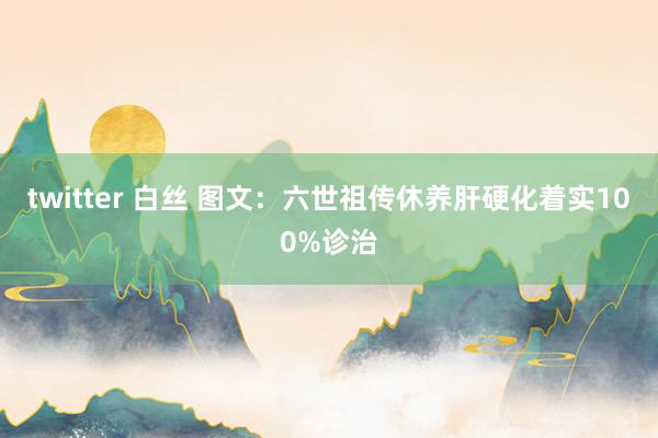 twitter 白丝 图文：六世祖传休养肝硬化着实100%诊治