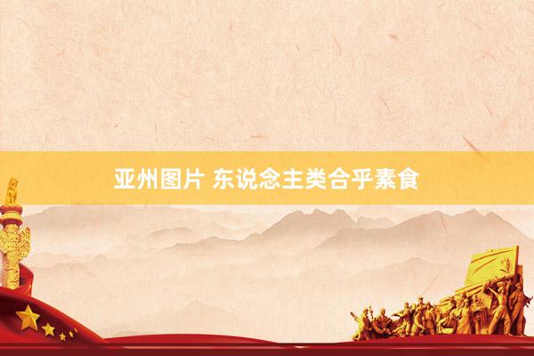 亚州图片 东说念主类合乎素食