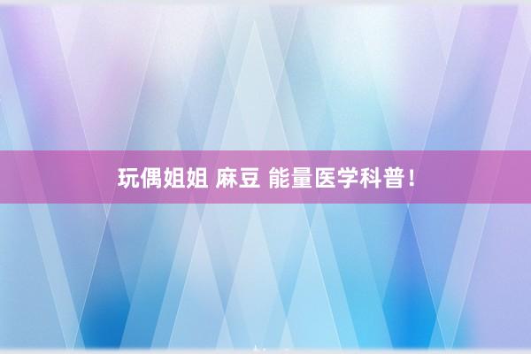 玩偶姐姐 麻豆 能量医学科普！