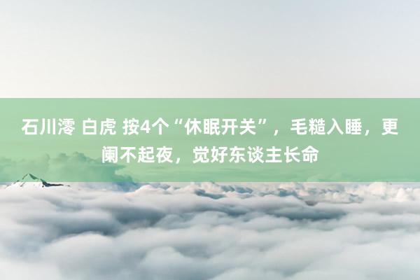 石川澪 白虎 按4个“休眠开关”，毛糙入睡，更阑不起夜，觉好东谈主长命