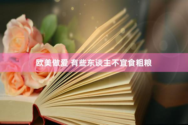 欧美做爱 有些东谈主不宜食粗粮