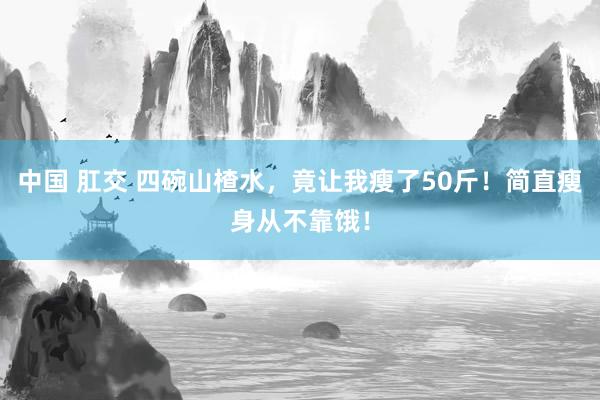 中国 肛交 四碗山楂水，竟让我瘦了50斤！简直瘦身从不靠饿！