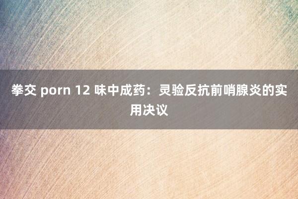 拳交 porn 12 味中成药：灵验反抗前哨腺炎的实用决议