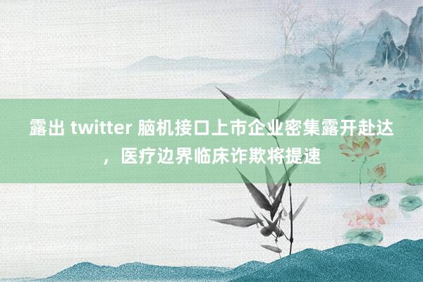 露出 twitter 脑机接口上市企业密集露开赴达，医疗边界临床诈欺将提速