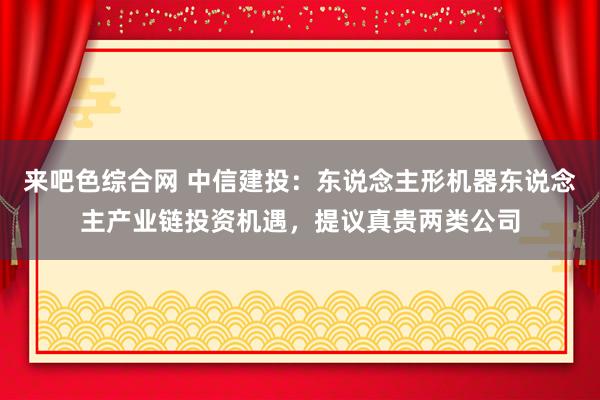 来吧色综合网 中信建投：东说念主形机器东说念主产业链投资机遇，提议真贵两类公司