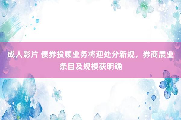 成人影片 债券投顾业务将迎处分新规，券商展业条目及规模获明确