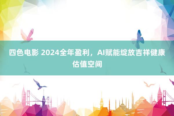 四色电影 2024全年盈利，AI赋能绽放吉祥健康估值空间