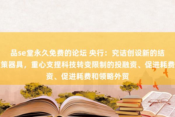 品se堂永久免费的论坛 央行：究诘创设新的结构性货币政策器具，重心支捏科技转变限制的投融资、促进耗费和领略外贸