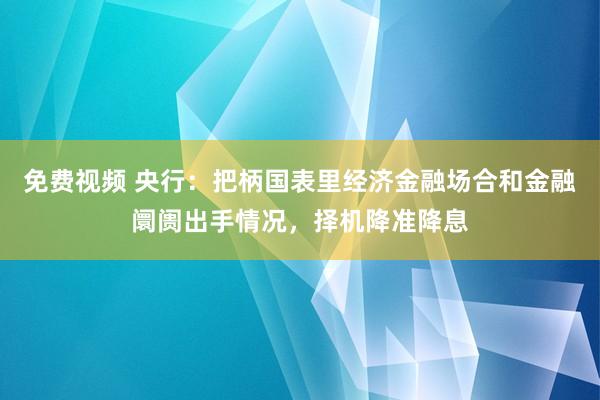 免费视频 央行：把柄国表里经济金融场合和金融阛阓出手情况，择机降准降息