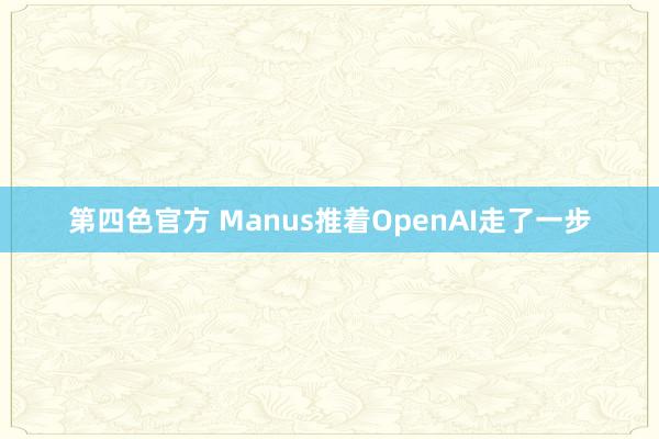 第四色官方 Manus推着OpenAI走了一步