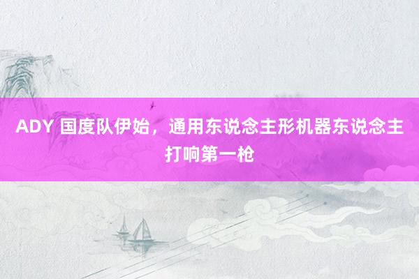 ADY 国度队伊始，通用东说念主形机器东说念主打响第一枪