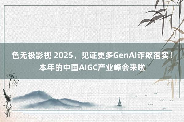 色无极影视 2025，见证更多GenAI诈欺落实！本年的中国AIGC产业峰会来啦