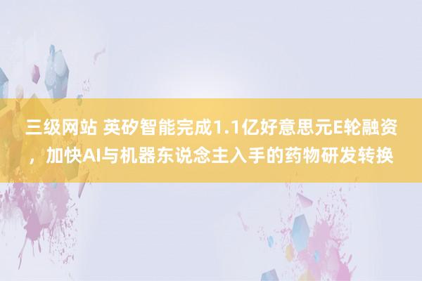 三级网站 英矽智能完成1.1亿好意思元E轮融资，加快AI与机器东说念主入手的药物研发转换