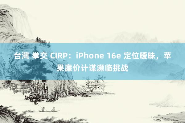 台灣 拳交 CIRP：iPhone 16e 定位暧昧，苹果廉价计谋濒临挑战