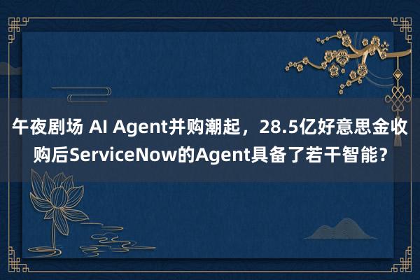 午夜剧场 AI Agent并购潮起，28.5亿好意思金收购后ServiceNow的Agent具备了若干智能？