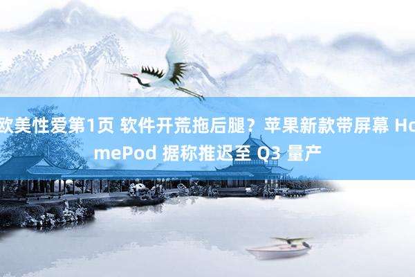 欧美性爱第1页 软件开荒拖后腿？苹果新款带屏幕 HomePod 据称推迟至 Q3 量产